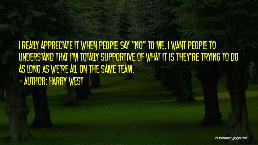 Harry West Quotes: I Really Appreciate It When People Say No To Me. I Want People To Understand That I'm Totally Supportive Of