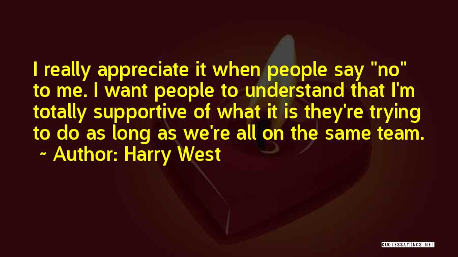 Harry West Quotes: I Really Appreciate It When People Say No To Me. I Want People To Understand That I'm Totally Supportive Of