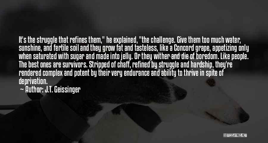 J.T. Geissinger Quotes: It's The Struggle That Refines Them, He Explained, The Challenge. Give Them Too Much Water, Sunshine, And Fertile Soil And