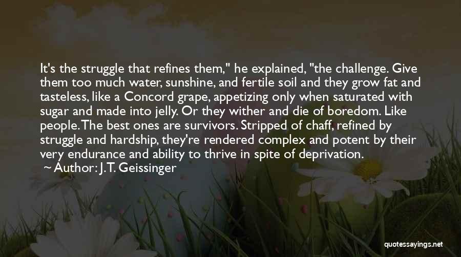 J.T. Geissinger Quotes: It's The Struggle That Refines Them, He Explained, The Challenge. Give Them Too Much Water, Sunshine, And Fertile Soil And