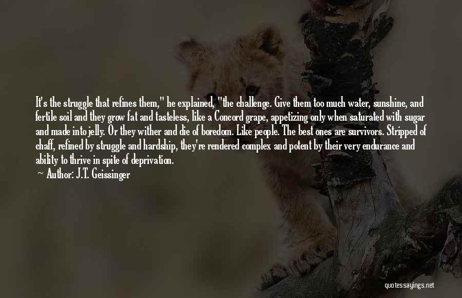 J.T. Geissinger Quotes: It's The Struggle That Refines Them, He Explained, The Challenge. Give Them Too Much Water, Sunshine, And Fertile Soil And