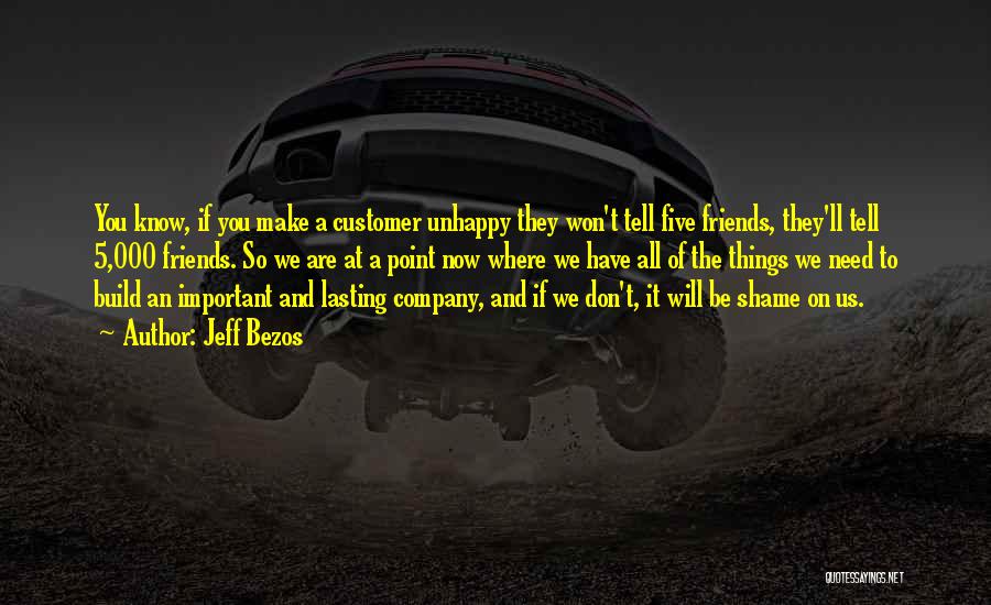 Jeff Bezos Quotes: You Know, If You Make A Customer Unhappy They Won't Tell Five Friends, They'll Tell 5,000 Friends. So We Are