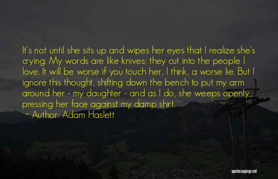 Adam Haslett Quotes: It's Not Until She Sits Up And Wipes Her Eyes That I Realize She's Crying. My Words Are Like Knives;