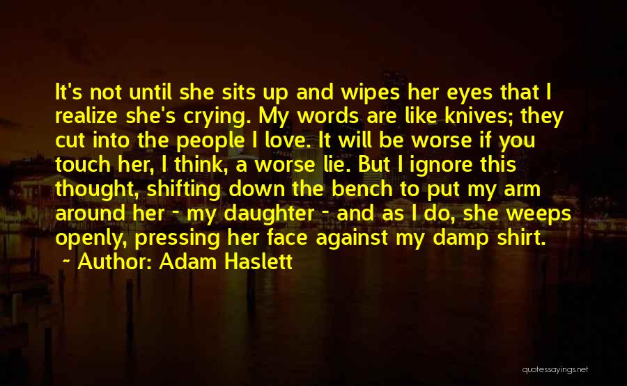 Adam Haslett Quotes: It's Not Until She Sits Up And Wipes Her Eyes That I Realize She's Crying. My Words Are Like Knives;