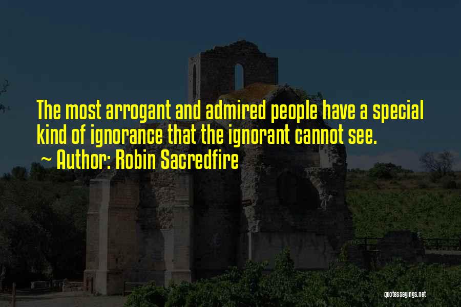 Robin Sacredfire Quotes: The Most Arrogant And Admired People Have A Special Kind Of Ignorance That The Ignorant Cannot See.