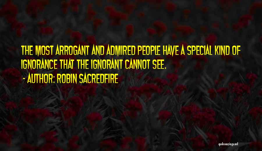Robin Sacredfire Quotes: The Most Arrogant And Admired People Have A Special Kind Of Ignorance That The Ignorant Cannot See.