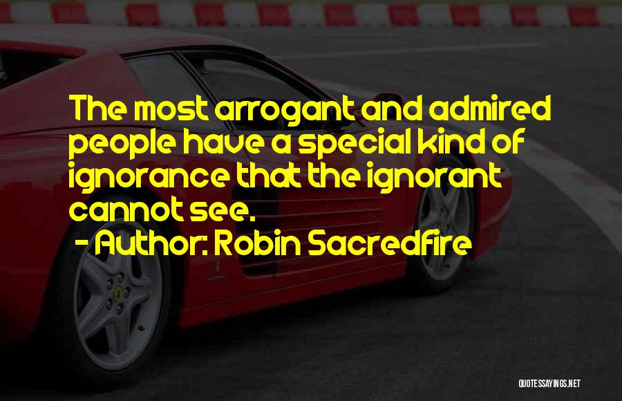 Robin Sacredfire Quotes: The Most Arrogant And Admired People Have A Special Kind Of Ignorance That The Ignorant Cannot See.