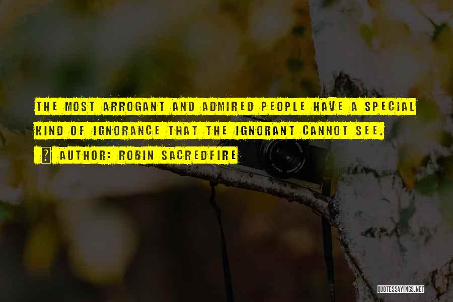 Robin Sacredfire Quotes: The Most Arrogant And Admired People Have A Special Kind Of Ignorance That The Ignorant Cannot See.