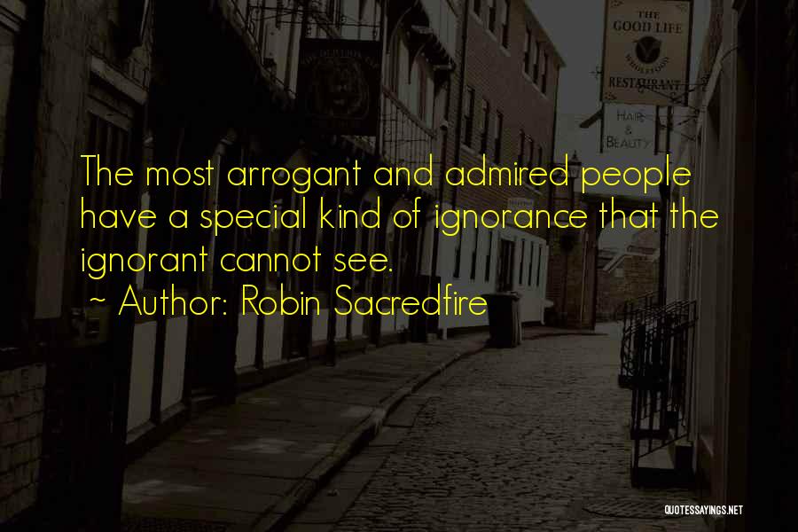 Robin Sacredfire Quotes: The Most Arrogant And Admired People Have A Special Kind Of Ignorance That The Ignorant Cannot See.