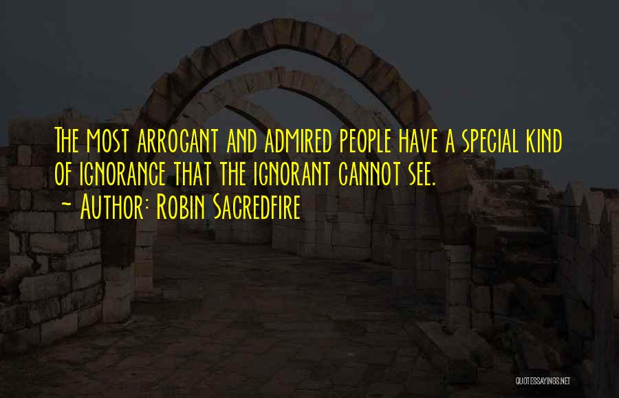 Robin Sacredfire Quotes: The Most Arrogant And Admired People Have A Special Kind Of Ignorance That The Ignorant Cannot See.