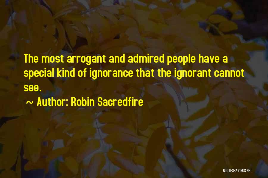 Robin Sacredfire Quotes: The Most Arrogant And Admired People Have A Special Kind Of Ignorance That The Ignorant Cannot See.