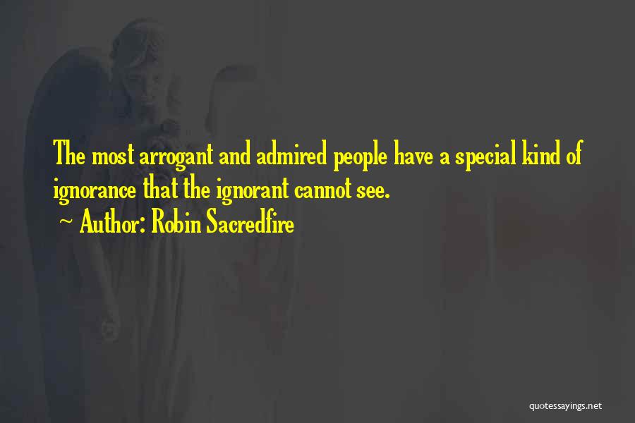 Robin Sacredfire Quotes: The Most Arrogant And Admired People Have A Special Kind Of Ignorance That The Ignorant Cannot See.