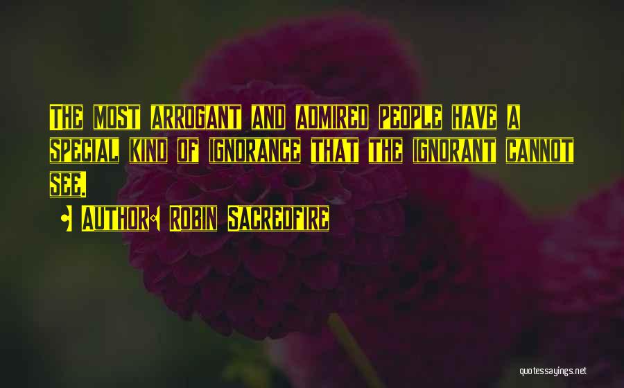 Robin Sacredfire Quotes: The Most Arrogant And Admired People Have A Special Kind Of Ignorance That The Ignorant Cannot See.
