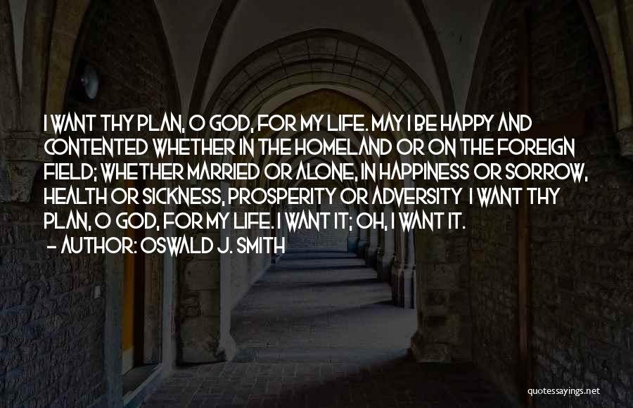 Oswald J. Smith Quotes: I Want Thy Plan, O God, For My Life. May I Be Happy And Contented Whether In The Homeland Or