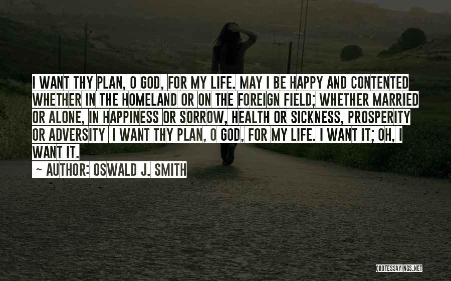 Oswald J. Smith Quotes: I Want Thy Plan, O God, For My Life. May I Be Happy And Contented Whether In The Homeland Or