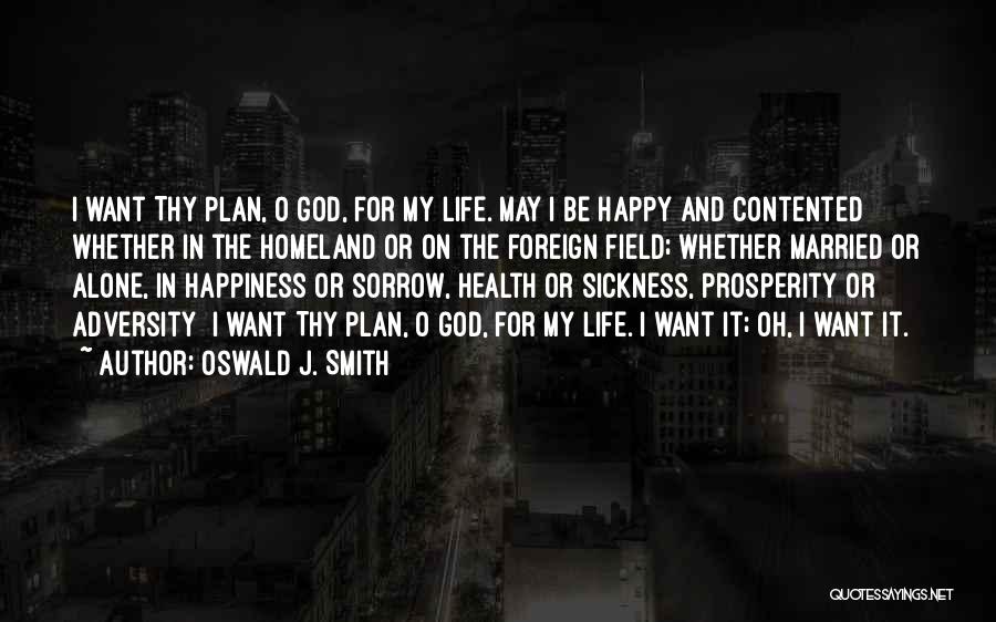 Oswald J. Smith Quotes: I Want Thy Plan, O God, For My Life. May I Be Happy And Contented Whether In The Homeland Or