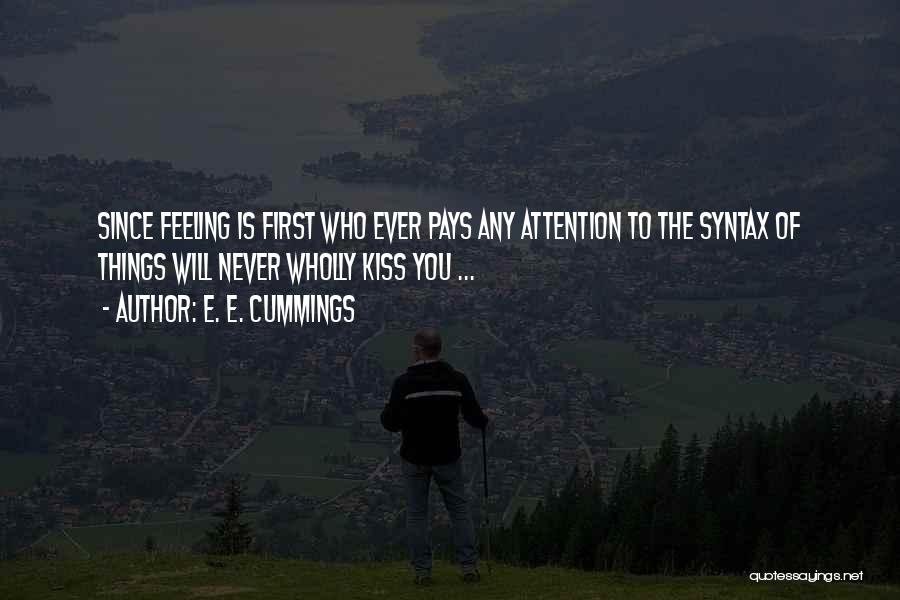 E. E. Cummings Quotes: Since Feeling Is First Who Ever Pays Any Attention To The Syntax Of Things Will Never Wholly Kiss You ...