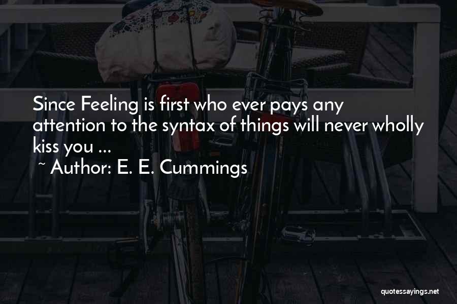 E. E. Cummings Quotes: Since Feeling Is First Who Ever Pays Any Attention To The Syntax Of Things Will Never Wholly Kiss You ...