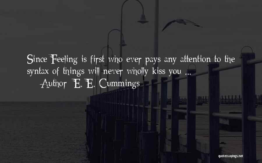 E. E. Cummings Quotes: Since Feeling Is First Who Ever Pays Any Attention To The Syntax Of Things Will Never Wholly Kiss You ...
