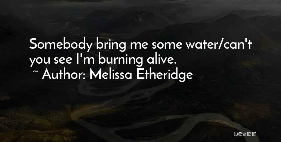 Melissa Etheridge Quotes: Somebody Bring Me Some Water/can't You See I'm Burning Alive.