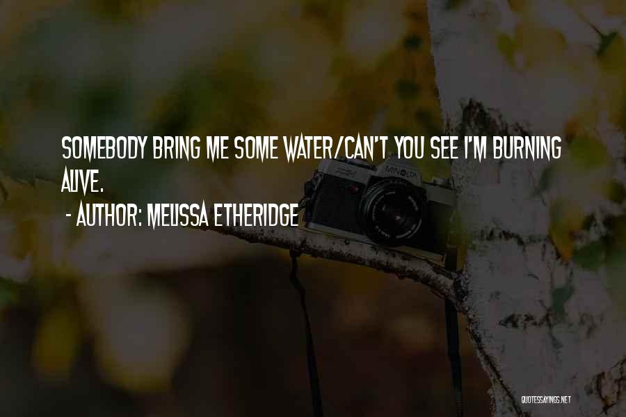 Melissa Etheridge Quotes: Somebody Bring Me Some Water/can't You See I'm Burning Alive.