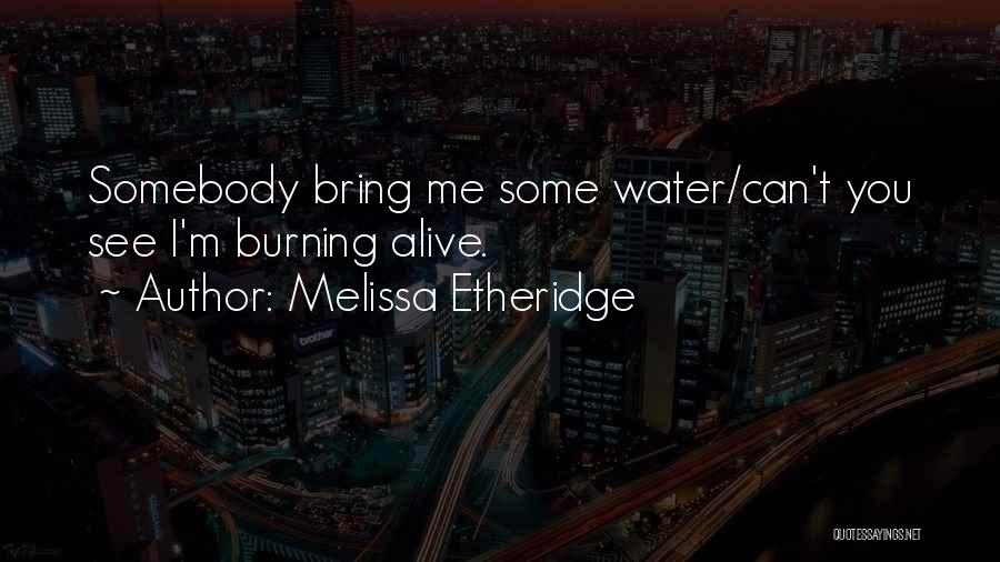 Melissa Etheridge Quotes: Somebody Bring Me Some Water/can't You See I'm Burning Alive.