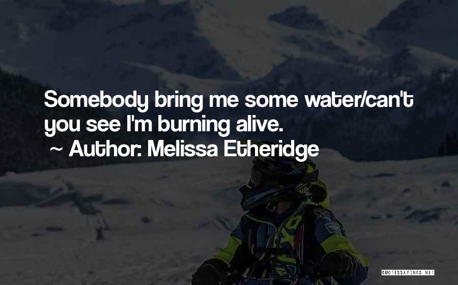 Melissa Etheridge Quotes: Somebody Bring Me Some Water/can't You See I'm Burning Alive.