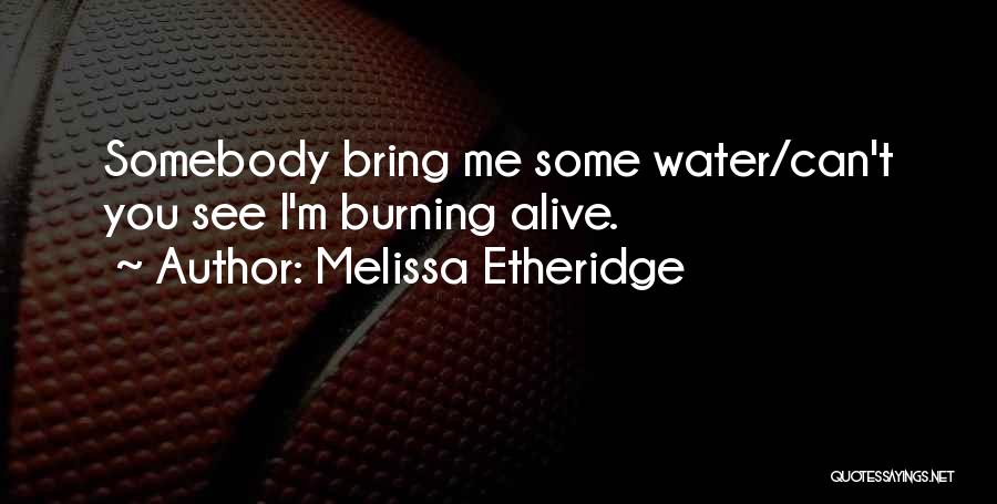 Melissa Etheridge Quotes: Somebody Bring Me Some Water/can't You See I'm Burning Alive.