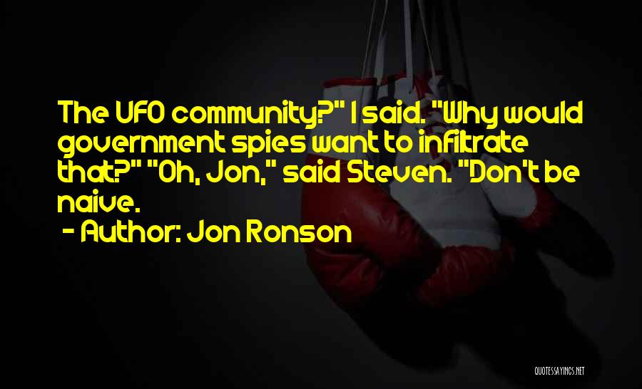 Jon Ronson Quotes: The Ufo Community? I Said. Why Would Government Spies Want To Infiltrate That? Oh, Jon, Said Steven. Don't Be Naive.