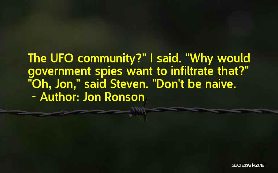 Jon Ronson Quotes: The Ufo Community? I Said. Why Would Government Spies Want To Infiltrate That? Oh, Jon, Said Steven. Don't Be Naive.