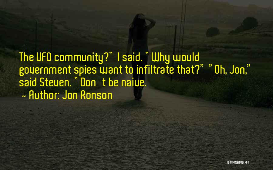 Jon Ronson Quotes: The Ufo Community? I Said. Why Would Government Spies Want To Infiltrate That? Oh, Jon, Said Steven. Don't Be Naive.