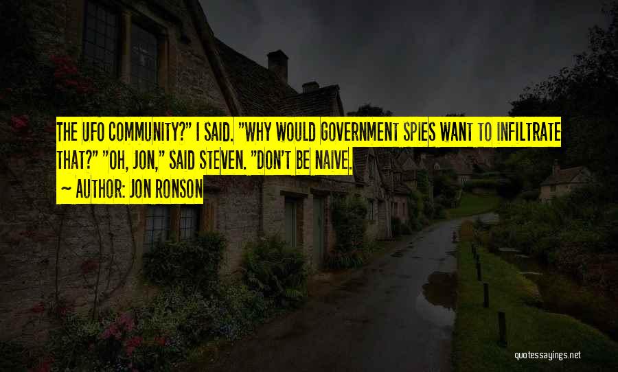 Jon Ronson Quotes: The Ufo Community? I Said. Why Would Government Spies Want To Infiltrate That? Oh, Jon, Said Steven. Don't Be Naive.
