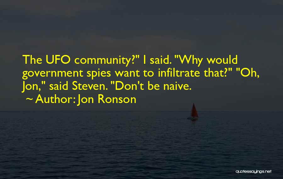 Jon Ronson Quotes: The Ufo Community? I Said. Why Would Government Spies Want To Infiltrate That? Oh, Jon, Said Steven. Don't Be Naive.