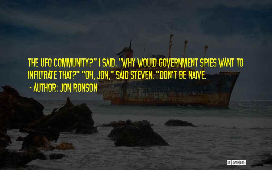 Jon Ronson Quotes: The Ufo Community? I Said. Why Would Government Spies Want To Infiltrate That? Oh, Jon, Said Steven. Don't Be Naive.