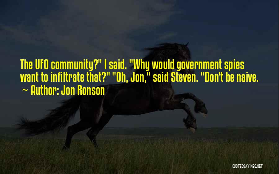 Jon Ronson Quotes: The Ufo Community? I Said. Why Would Government Spies Want To Infiltrate That? Oh, Jon, Said Steven. Don't Be Naive.