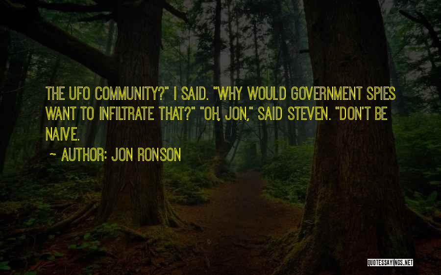 Jon Ronson Quotes: The Ufo Community? I Said. Why Would Government Spies Want To Infiltrate That? Oh, Jon, Said Steven. Don't Be Naive.