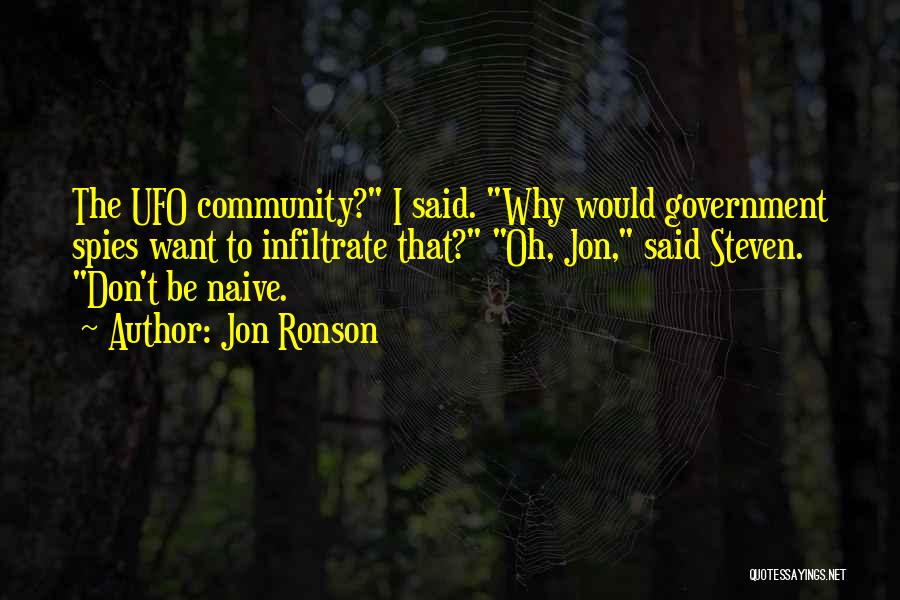 Jon Ronson Quotes: The Ufo Community? I Said. Why Would Government Spies Want To Infiltrate That? Oh, Jon, Said Steven. Don't Be Naive.