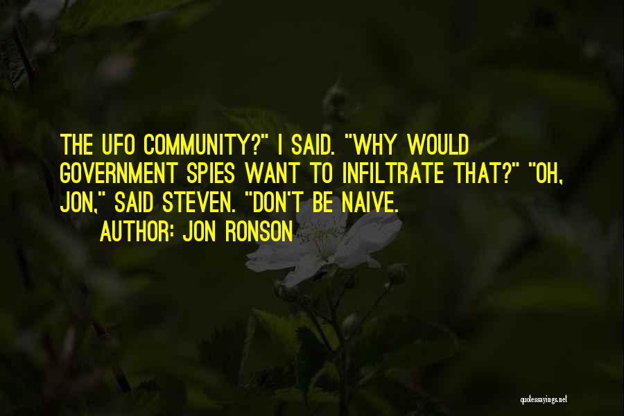 Jon Ronson Quotes: The Ufo Community? I Said. Why Would Government Spies Want To Infiltrate That? Oh, Jon, Said Steven. Don't Be Naive.