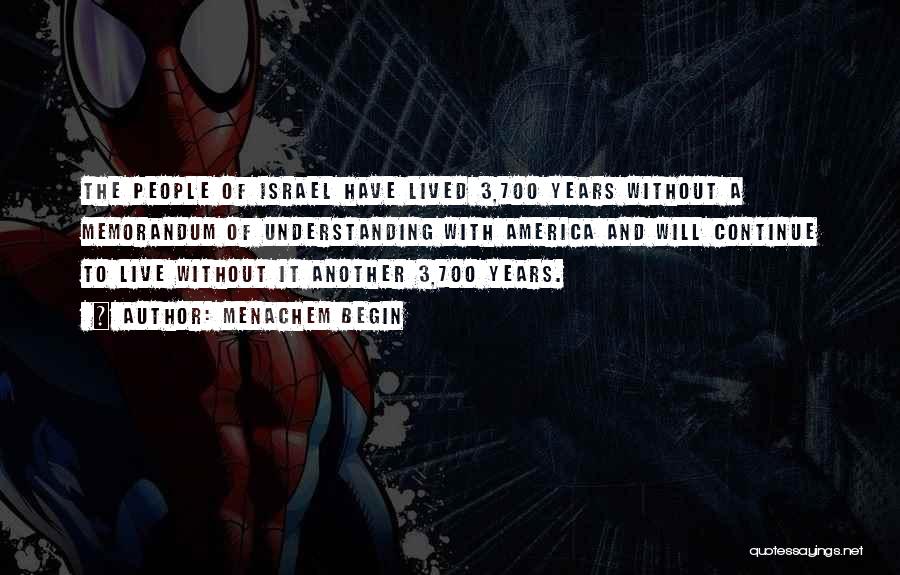Menachem Begin Quotes: The People Of Israel Have Lived 3,700 Years Without A Memorandum Of Understanding With America And Will Continue To Live