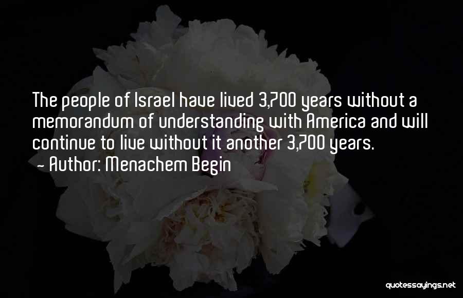 Menachem Begin Quotes: The People Of Israel Have Lived 3,700 Years Without A Memorandum Of Understanding With America And Will Continue To Live