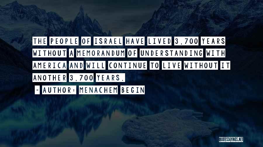 Menachem Begin Quotes: The People Of Israel Have Lived 3,700 Years Without A Memorandum Of Understanding With America And Will Continue To Live