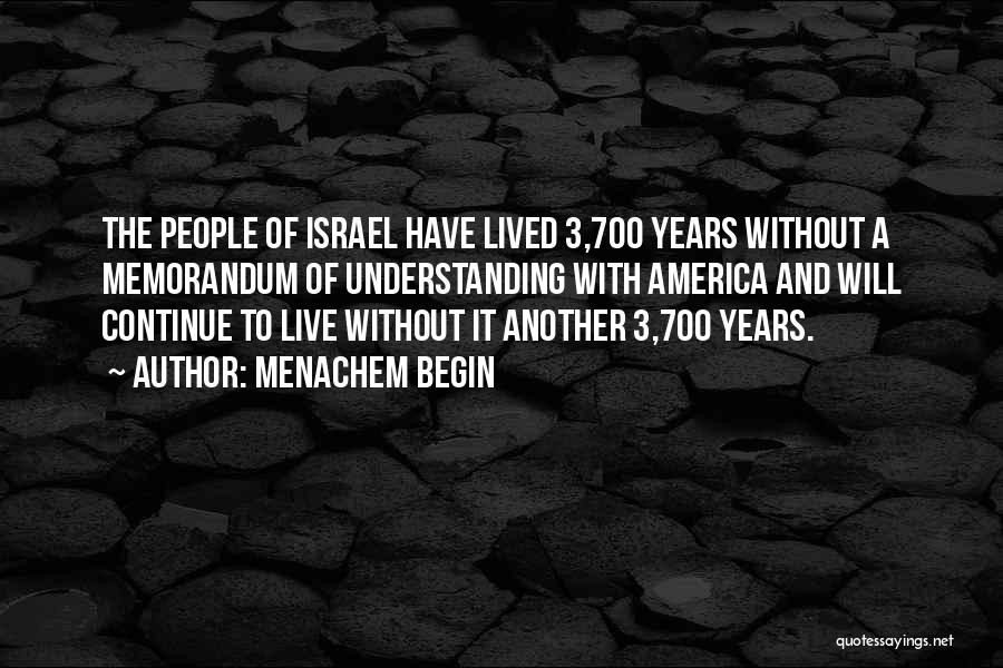 Menachem Begin Quotes: The People Of Israel Have Lived 3,700 Years Without A Memorandum Of Understanding With America And Will Continue To Live