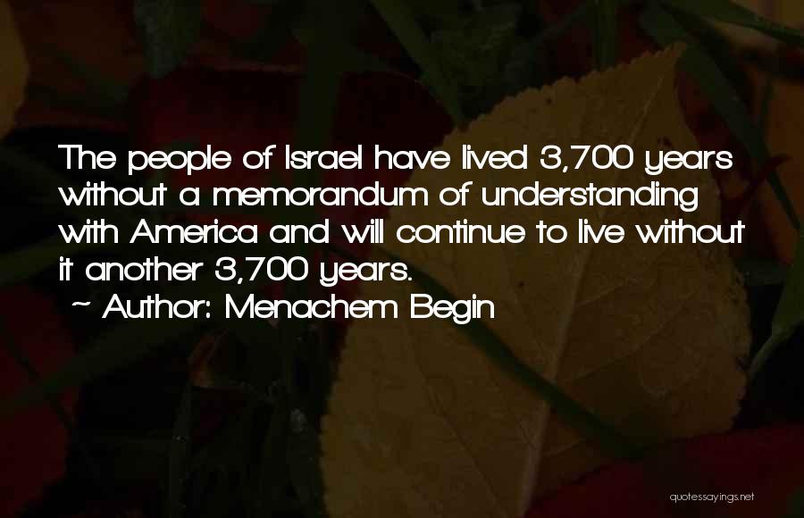Menachem Begin Quotes: The People Of Israel Have Lived 3,700 Years Without A Memorandum Of Understanding With America And Will Continue To Live