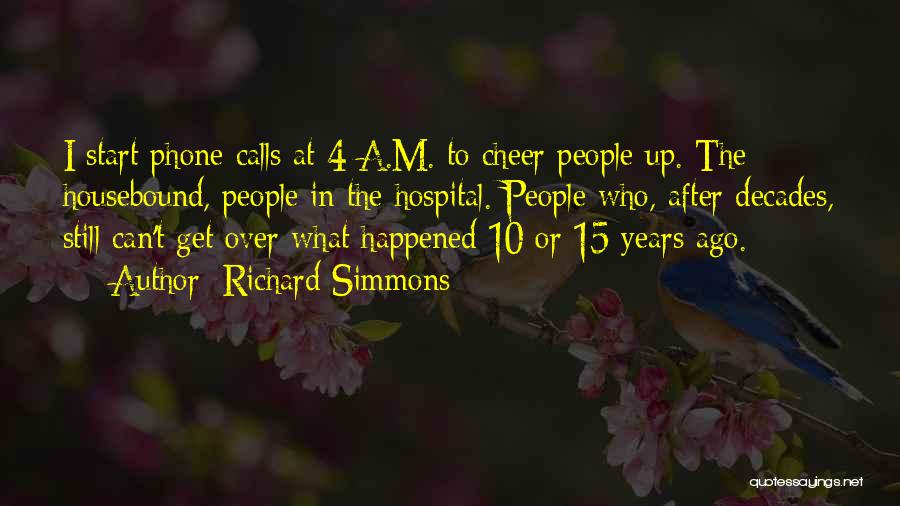 Richard Simmons Quotes: I Start Phone Calls At 4 A.m. To Cheer People Up. The Housebound, People In The Hospital. People Who, After