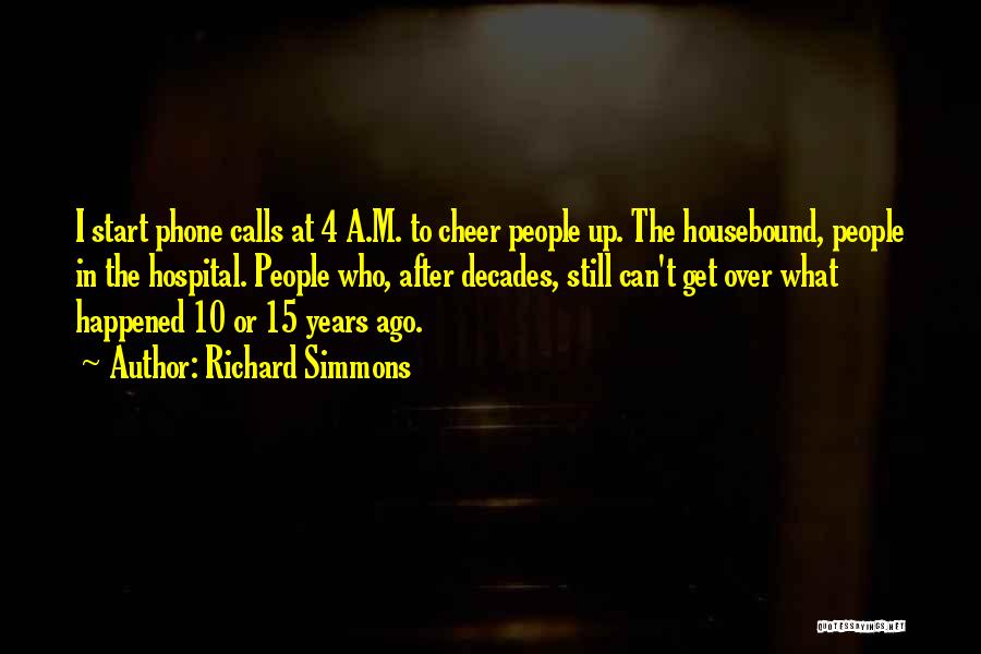 Richard Simmons Quotes: I Start Phone Calls At 4 A.m. To Cheer People Up. The Housebound, People In The Hospital. People Who, After
