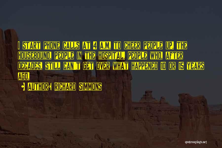 Richard Simmons Quotes: I Start Phone Calls At 4 A.m. To Cheer People Up. The Housebound, People In The Hospital. People Who, After