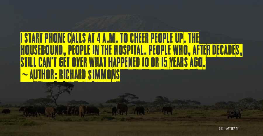 Richard Simmons Quotes: I Start Phone Calls At 4 A.m. To Cheer People Up. The Housebound, People In The Hospital. People Who, After