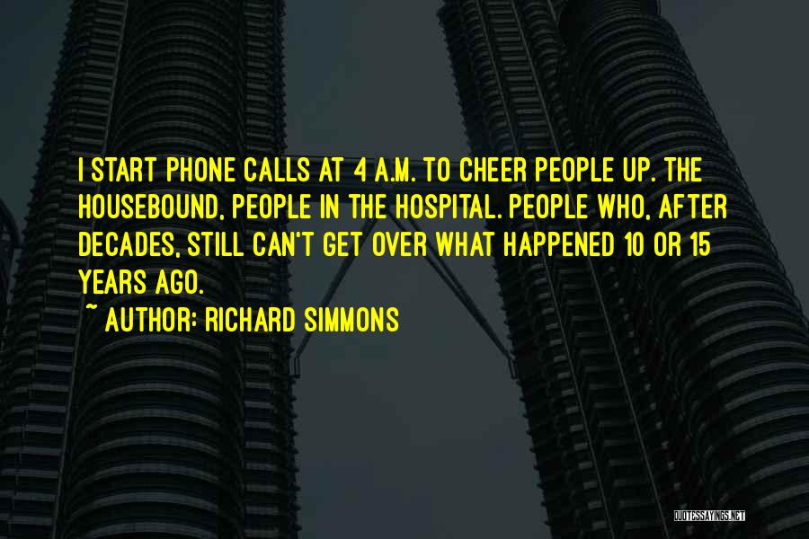 Richard Simmons Quotes: I Start Phone Calls At 4 A.m. To Cheer People Up. The Housebound, People In The Hospital. People Who, After