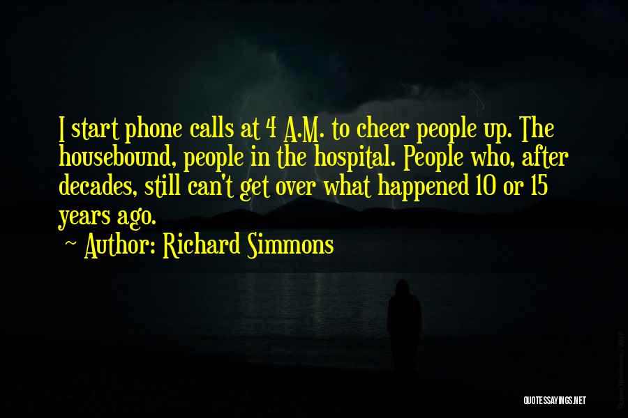 Richard Simmons Quotes: I Start Phone Calls At 4 A.m. To Cheer People Up. The Housebound, People In The Hospital. People Who, After