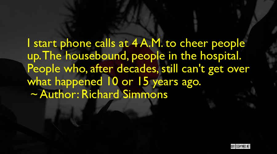 Richard Simmons Quotes: I Start Phone Calls At 4 A.m. To Cheer People Up. The Housebound, People In The Hospital. People Who, After